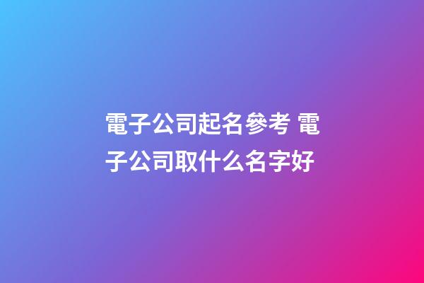 電子公司起名參考 電子公司取什么名字好-第1張-公司起名-玄機派